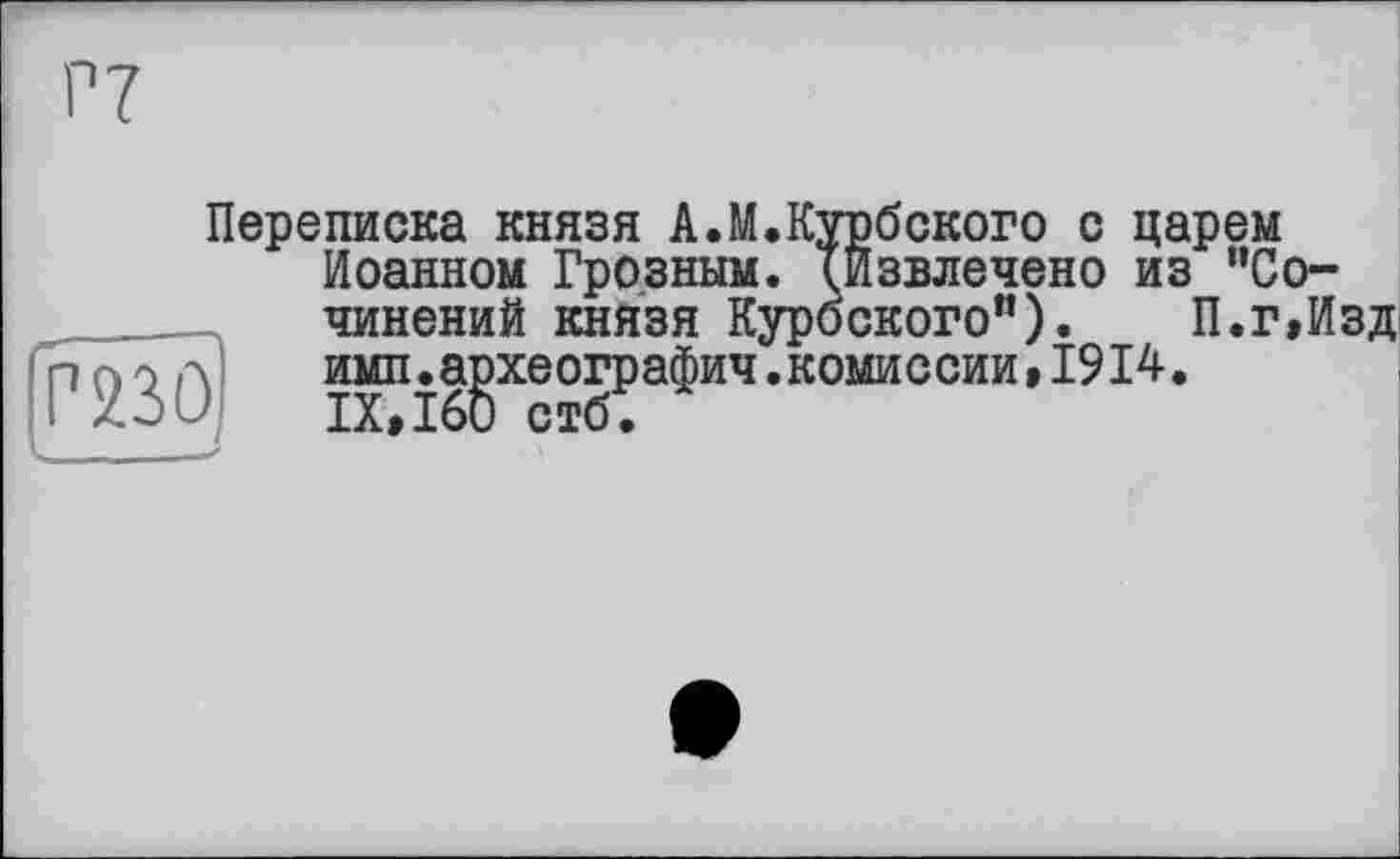 ﻿Переписка князя А.М.Курбского с царем Иоанном Грозным. {Извлечено из “Сочинений князя Куроского”). П.г,Изд комиссии»1914.
Г 230,